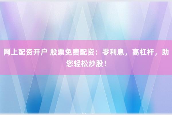 网上配资开户 股票免费配资：零利息，高杠杆，助您轻松炒股！