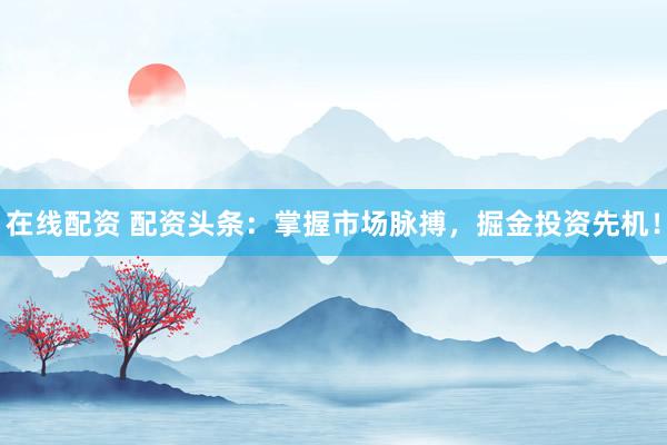 在线配资 配资头条：掌握市场脉搏，掘金投资先机！