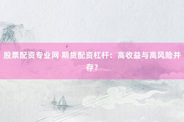 股票配资专业网 期货配资杠杆：高收益与高风险并存？