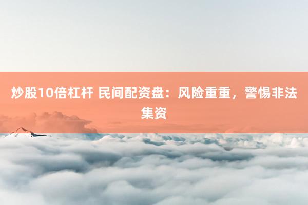 炒股10倍杠杆 民间配资盘：风险重重，警惕非法集资