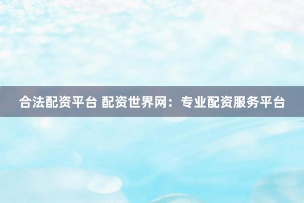 合法配资平台 配资世界网：专业配资服务平台