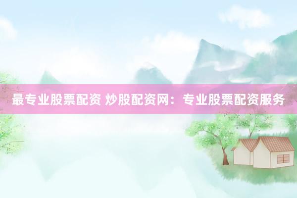 最专业股票配资 炒股配资网：专业股票配资服务