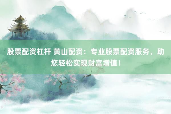 股票配资杠杆 黄山配资：专业股票配资服务，助您轻松实现财富增值！