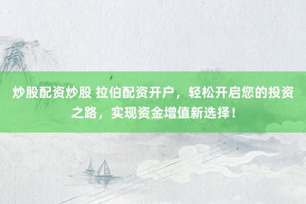 炒股配资炒股 拉伯配资开户，轻松开启您的投资之路，实现资金增值新选择！