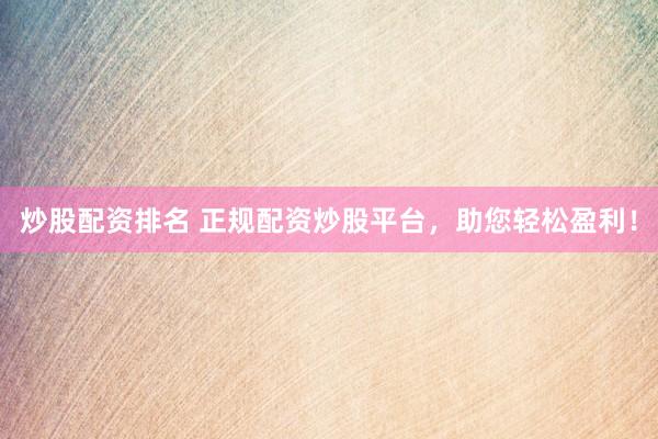 炒股配资排名 正规配资炒股平台，助您轻松盈利！