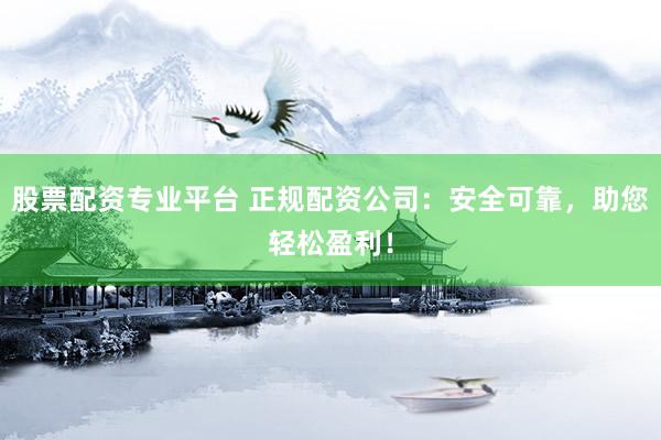 股票配资专业平台 正规配资公司：安全可靠，助您轻松盈利！