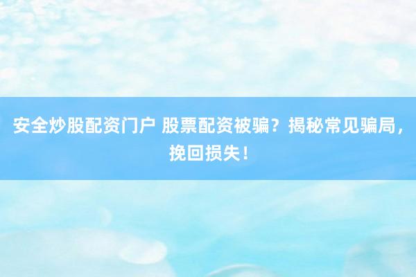 安全炒股配资门户 股票配资被骗？揭秘常见骗局，挽回损失！