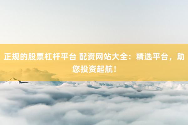 正规的股票杠杆平台 配资网站大全：精选平台，助您投资起航！