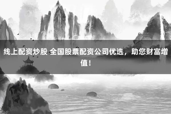线上配资炒股 全国股票配资公司优选，助您财富增值！