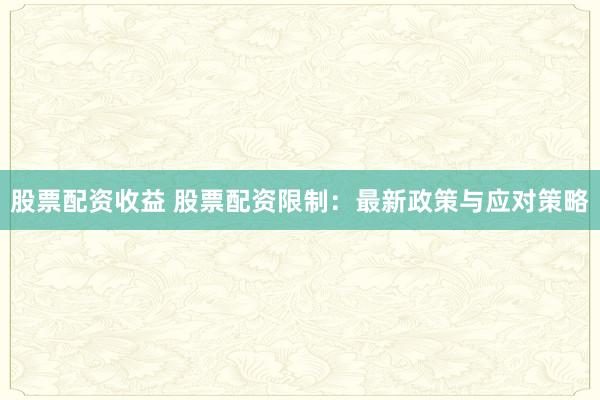 股票配资收益 股票配资限制：最新政策与应对策略