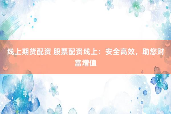 线上期货配资 股票配资线上：安全高效，助您财富增值