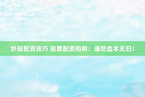 炒股配资技巧 股票配资陷阱：谨防血本无归！