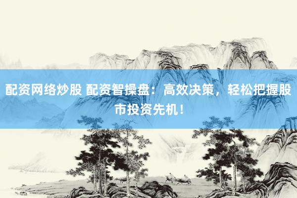 配资网络炒股 配资智操盘：高效决策，轻松把握股市投资先机！