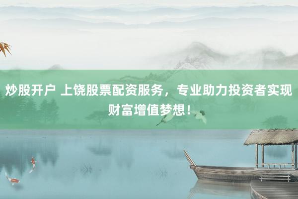 炒股开户 上饶股票配资服务，专业助力投资者实现财富增值梦想！