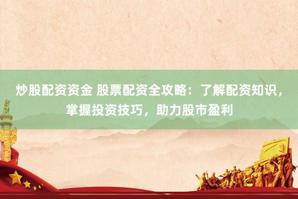 炒股配资资金 股票配资全攻略：了解配资知识，掌握投资技巧，助力股市盈利