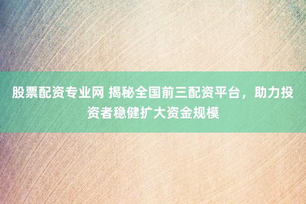 股票配资专业网 揭秘全国前三配资平台，助力投资者稳健扩大资金规模