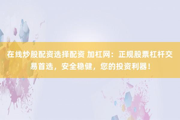 在线炒股配资选择配资 加杠网：正规股票杠杆交易首选，安全稳健，您的投资利器！