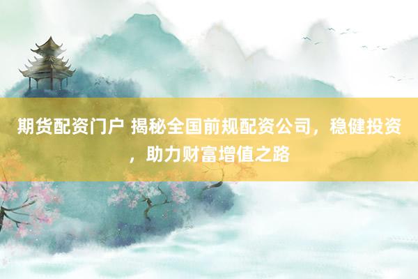 期货配资门户 揭秘全国前规配资公司，稳健投资，助力财富增值之路