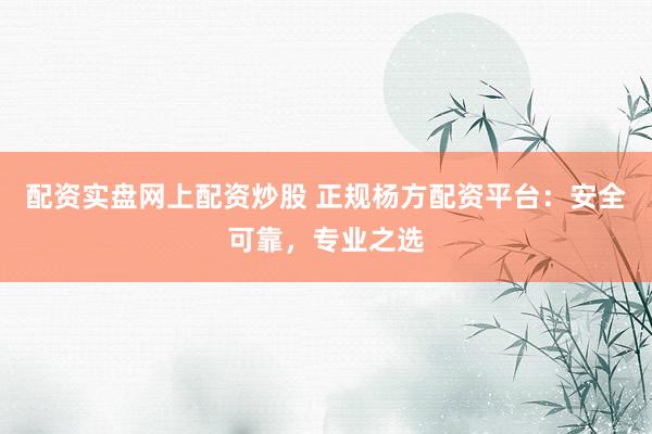 配资实盘网上配资炒股 正规杨方配资平台：安全可靠，专业之选