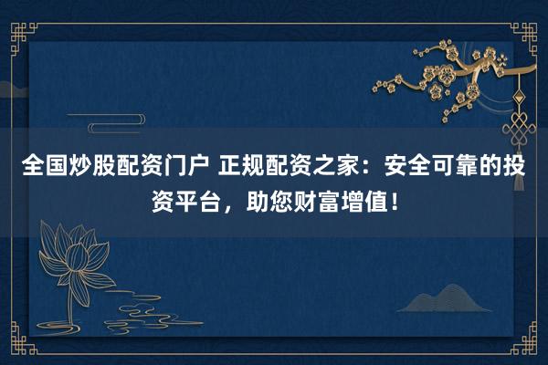 全国炒股配资门户 正规配资之家：安全可靠的投资平台，助您财富增值！