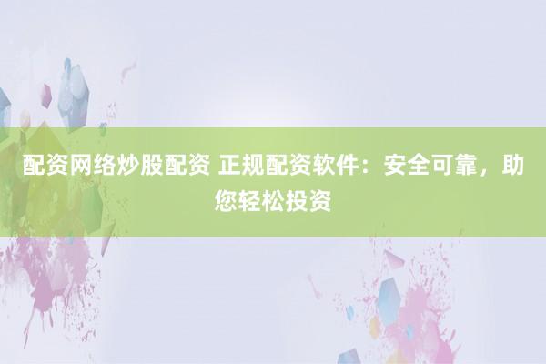 配资网络炒股配资 正规配资软件：安全可靠，助您轻松投资