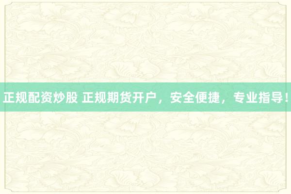 正规配资炒股 正规期货开户，安全便捷，专业指导！