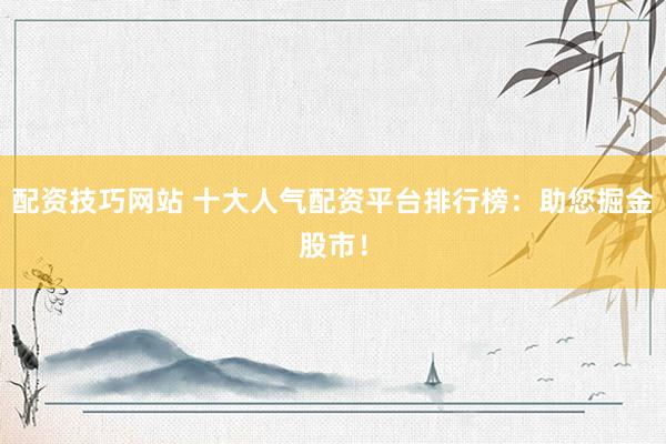 配资技巧网站 十大人气配资平台排行榜：助您掘金股市！