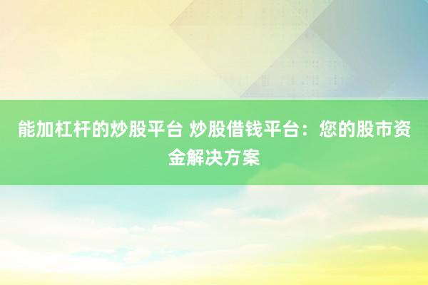 能加杠杆的炒股平台 炒股借钱平台：您的股市资金解决方案