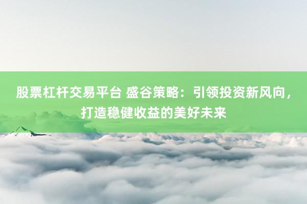 股票杠杆交易平台 盛谷策略：引领投资新风向，打造稳健收益的美好未来