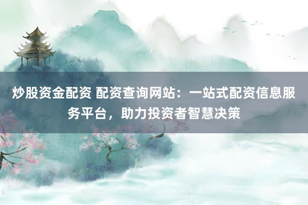 炒股资金配资 配资查询网站：一站式配资信息服务平台，助力投资者智慧决策