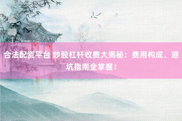 合法配资平台 炒股杠杆收费大揭秘：费用构成、避坑指南全掌握！