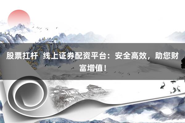 股票扛杆  线上证券配资平台：安全高效，助您财富增值！