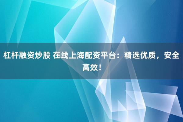 杠杆融资炒股 在线上海配资平台：精选优质，安全高效！