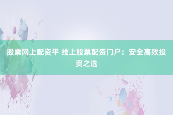 股票网上配资平 线上股票配资门户：安全高效投资之选
