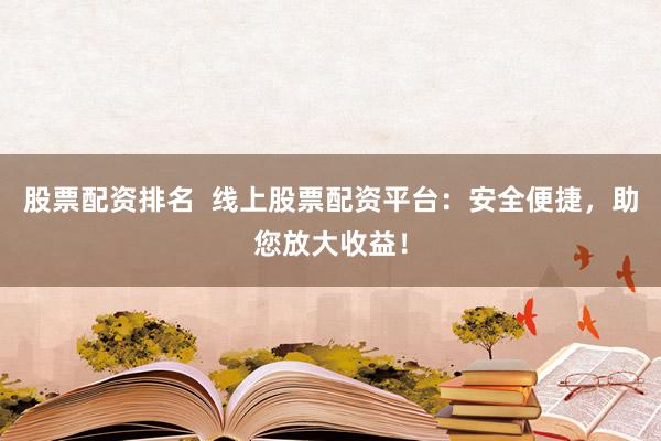 股票配资排名  线上股票配资平台：安全便捷，助您放大收益！