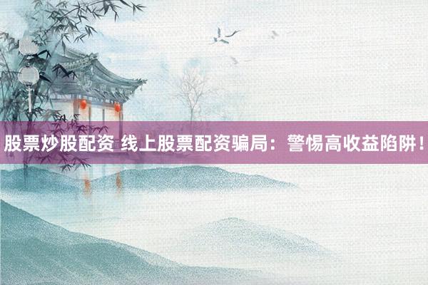 股票炒股配资 线上股票配资骗局：警惕高收益陷阱！