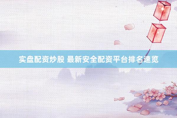 实盘配资炒股 最新安全配资平台排名速览