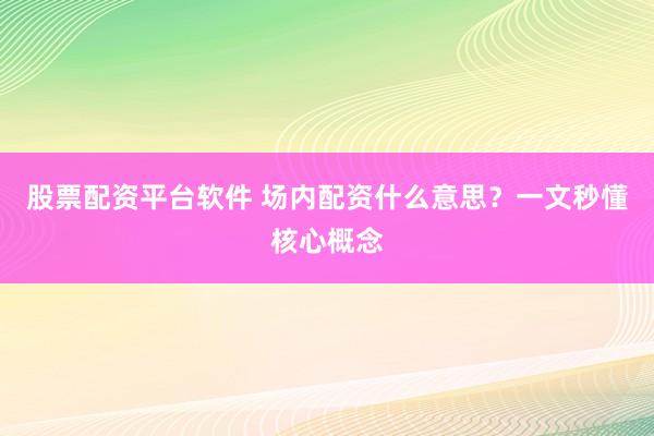 股票配资平台软件 场内配资什么意思？一文秒懂核心概念
