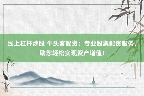 线上杠杆炒股 牛头客配资：专业股票配资服务，助您轻松实现资产增值！