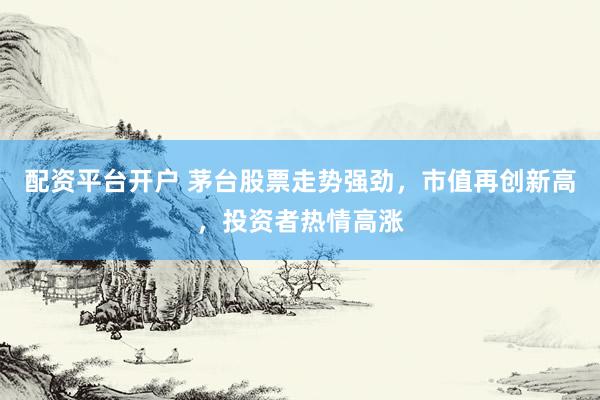 配资平台开户 茅台股票走势强劲，市值再创新高，投资者热情高涨