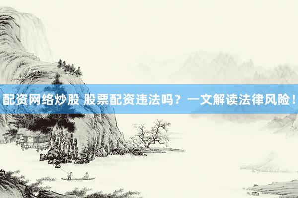 配资网络炒股 股票配资违法吗？一文解读法律风险！