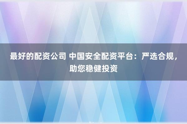 最好的配资公司 中国安全配资平台：严选合规，助您稳健投资
