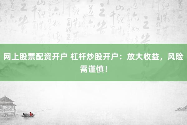 网上股票配资开户 杠杆炒股开户：放大收益，风险需谨慎！