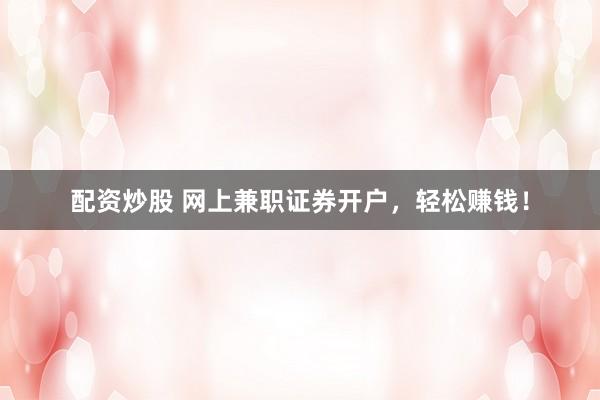 配资炒股 网上兼职证券开户，轻松赚钱！
