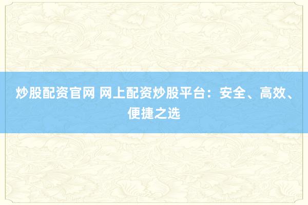 炒股配资官网 网上配资炒股平台：安全、高效、便捷之选