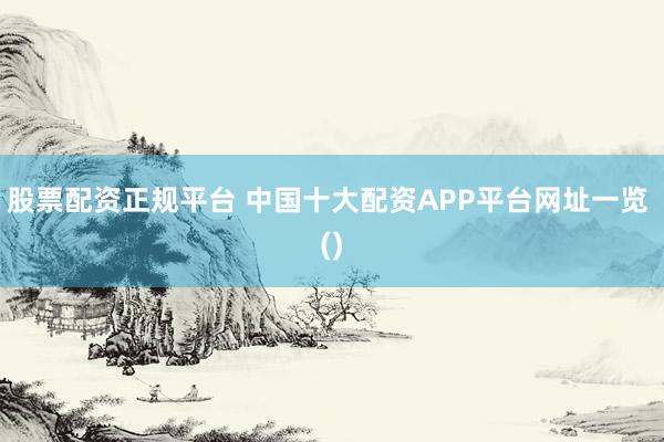 股票配资正规平台 中国十大配资APP平台网址一览 ()