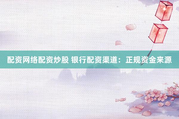 配资网络配资炒股 银行配资渠道：正规资金来源