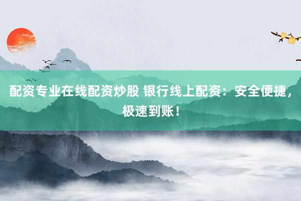 配资专业在线配资炒股 银行线上配资：安全便捷，极速到账！