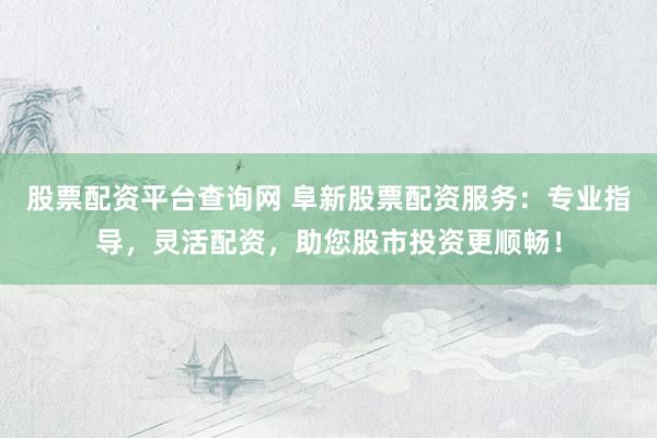 股票配资平台查询网 阜新股票配资服务：专业指导，灵活配资，助您股市投资更顺畅！