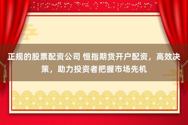 正规的股票配资公司 恒指期货开户配资，高效决策，助力投资者把握市场先机